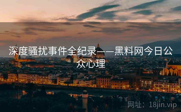 深度骚扰事件全纪录——黑料网今日公众心理