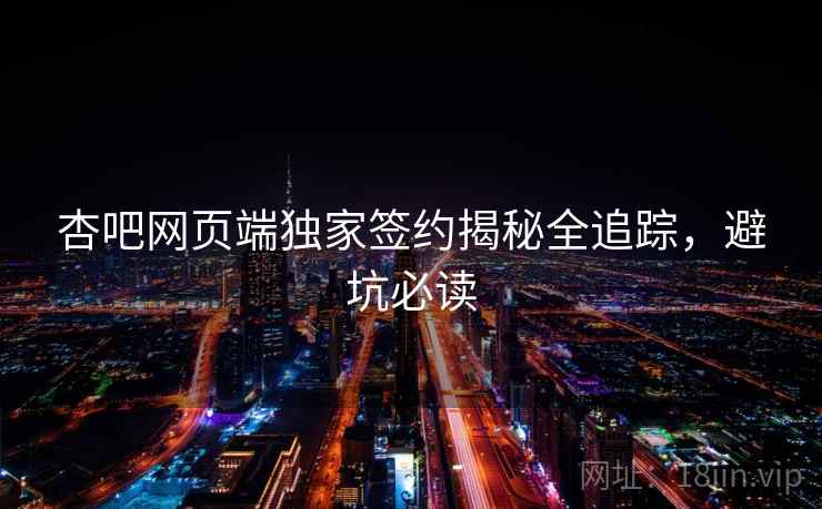 杏吧网页端独家签约揭秘全追踪，避坑必读