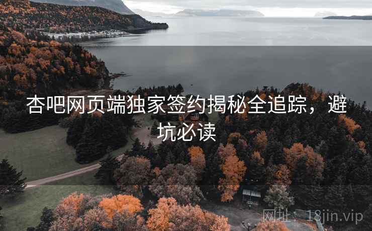 杏吧网页端独家签约揭秘全追踪，避坑必读