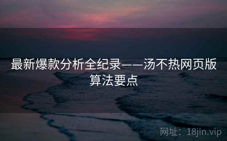 最新爆款分析全纪录——汤不热网页版算法要点