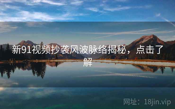 新91视频抄袭风波脉络揭秘，点击了解