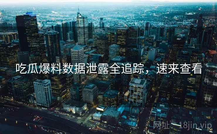 吃瓜爆料数据泄露全追踪，速来查看