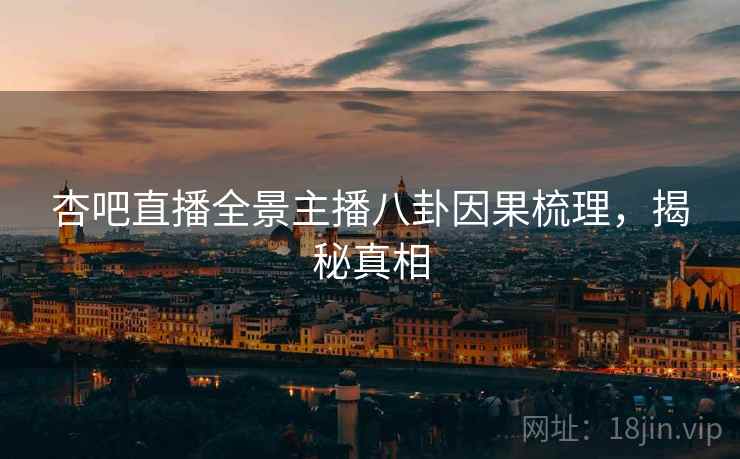杏吧直播全景主播八卦因果梳理，揭秘真相