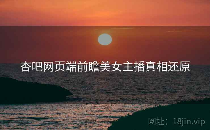 杏吧网页端前瞻美女主播真相还原