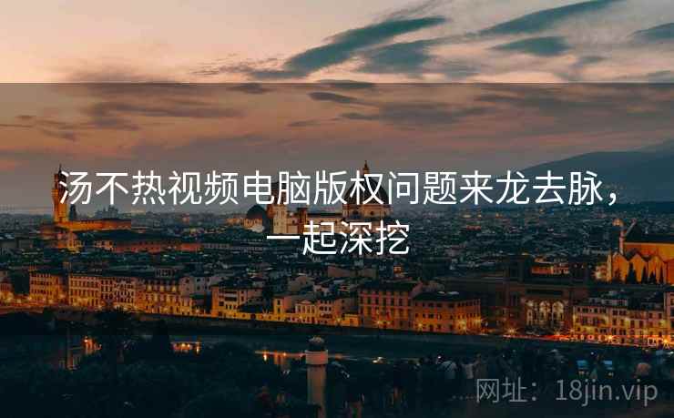 汤不热视频电脑版权问题来龙去脉，一起深挖