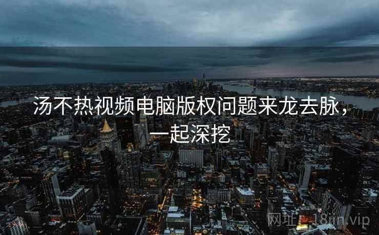 汤不热视频电脑版权问题来龙去脉，一起深挖