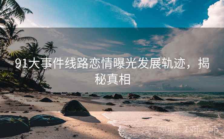 91大事件线路恋情曝光发展轨迹，揭秘真相
