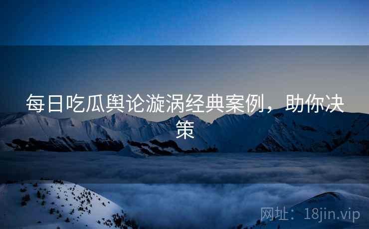 每日吃瓜舆论漩涡经典案例，助你决策