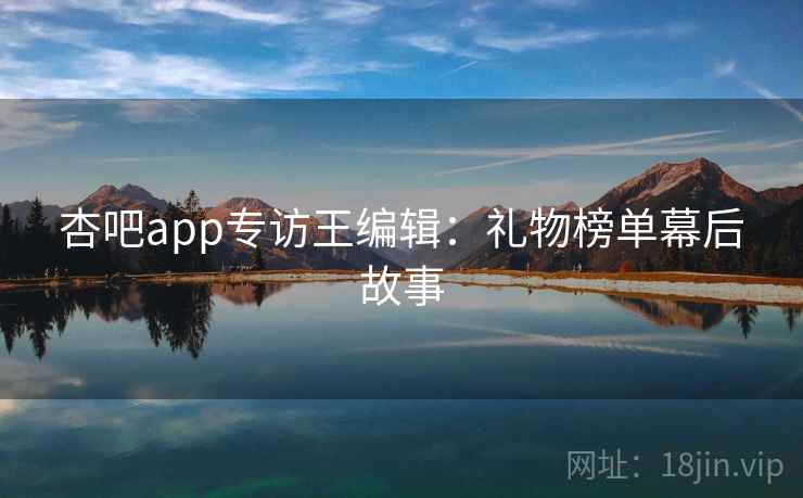 杏吧app专访王编辑：礼物榜单幕后故事