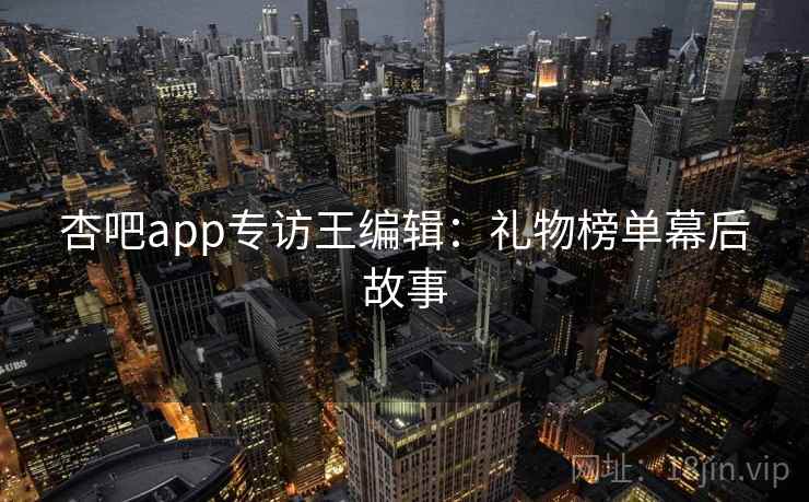 杏吧app专访王编辑：礼物榜单幕后故事