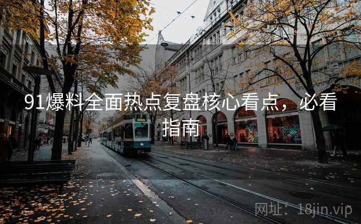91爆料全面热点复盘核心看点，必看指南