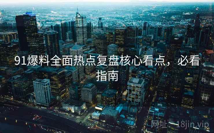 91爆料全面热点复盘核心看点，必看指南