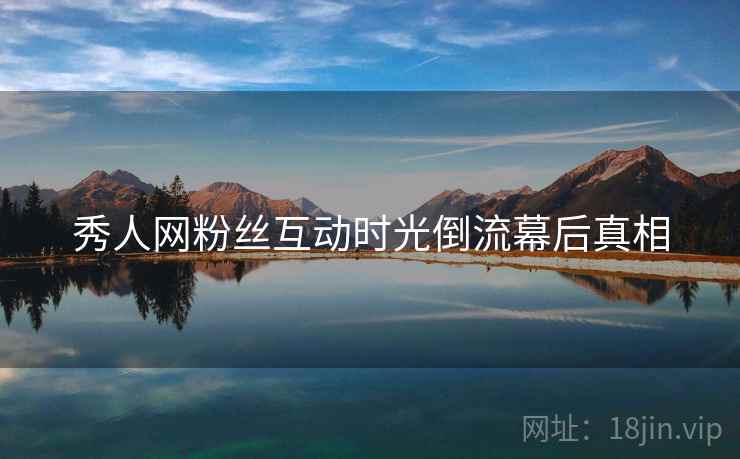 秀人网粉丝互动时光倒流幕后真相