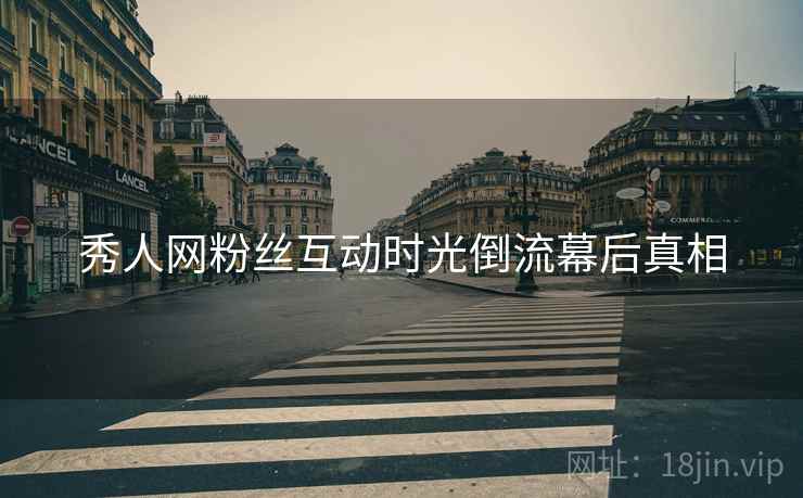 秀人网粉丝互动时光倒流幕后真相