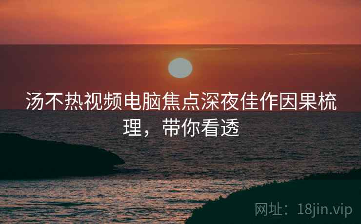 汤不热视频电脑焦点深夜佳作因果梳理，带你看透
