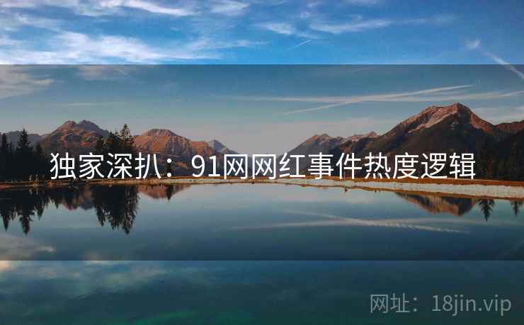 独家深扒：91网网红事件热度逻辑
