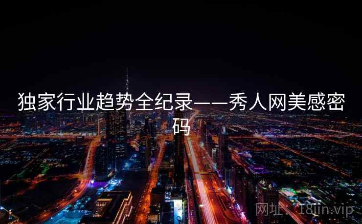 独家行业趋势全纪录——秀人网美感密码