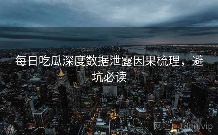 每日吃瓜深度数据泄露因果梳理，避坑必读