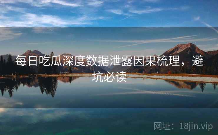 每日吃瓜深度数据泄露因果梳理，避坑必读