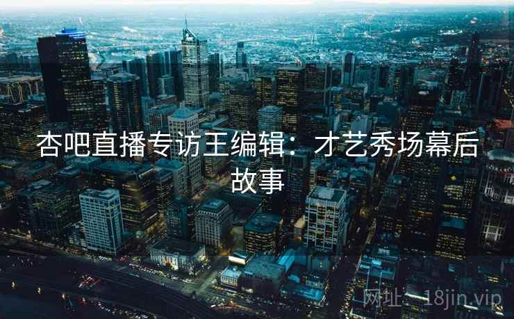 杏吧直播专访王编辑：才艺秀场幕后故事