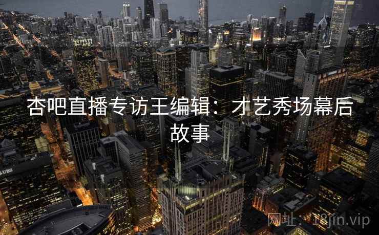杏吧直播专访王编辑：才艺秀场幕后故事