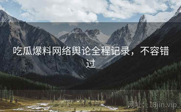 吃瓜爆料网络舆论全程记录，不容错过