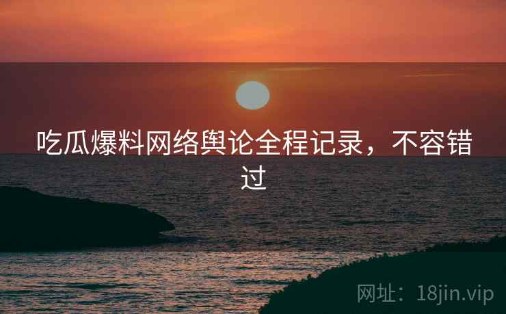 吃瓜爆料网络舆论全程记录，不容错过