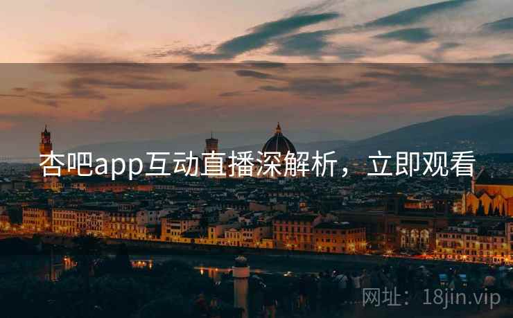 杏吧app互动直播深解析，立即观看