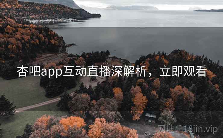 杏吧app互动直播深解析，立即观看
