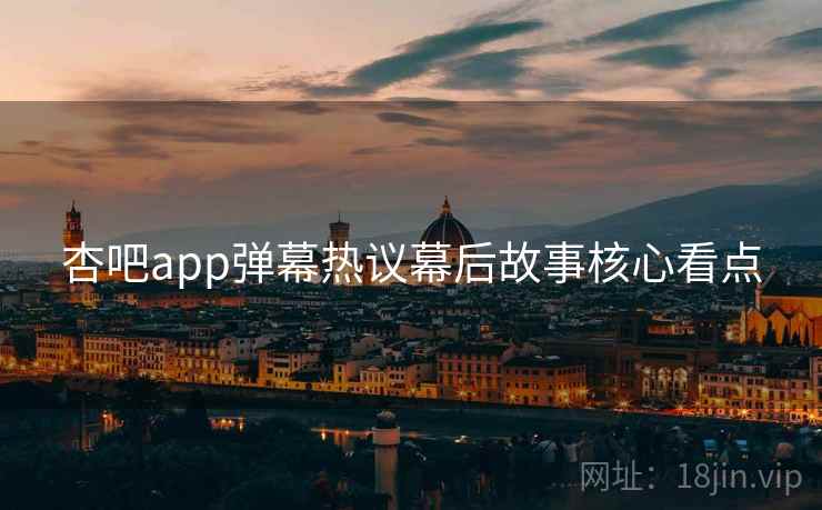 杏吧app弹幕热议幕后故事核心看点