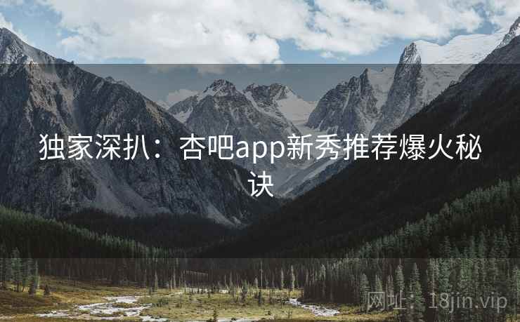 独家深扒：杏吧app新秀推荐爆火秘诀