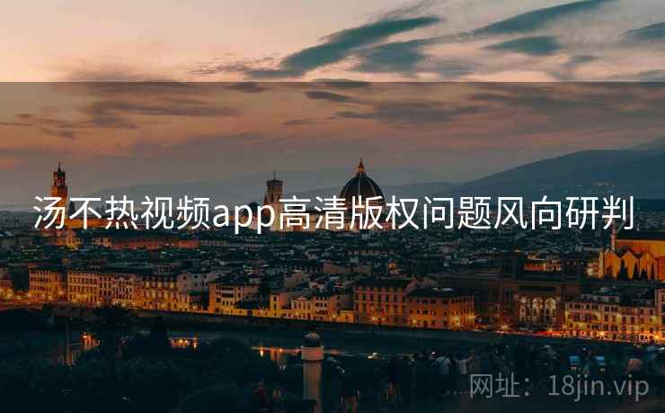 汤不热视频app高清版权问题风向研判
