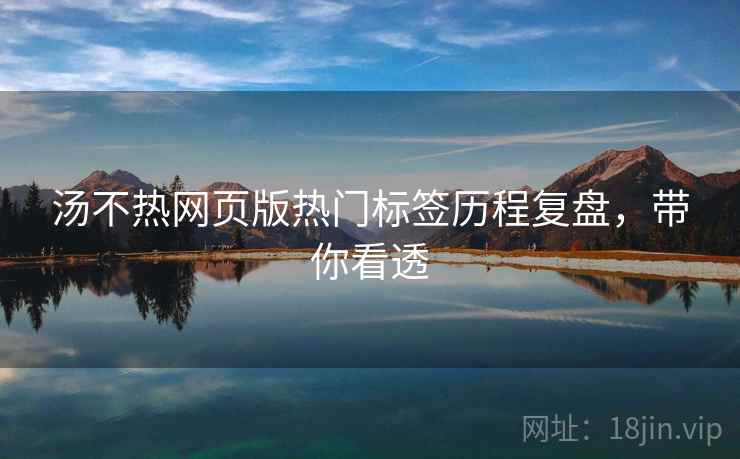 汤不热网页版热门标签历程复盘，带你看透