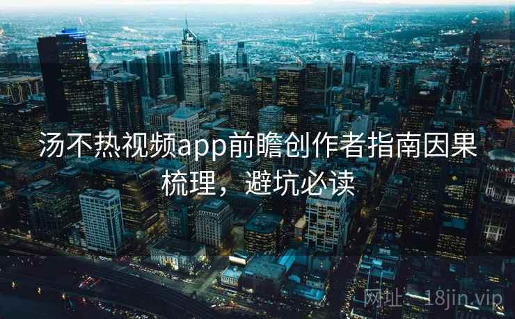 汤不热视频app前瞻创作者指南因果梳理，避坑必读