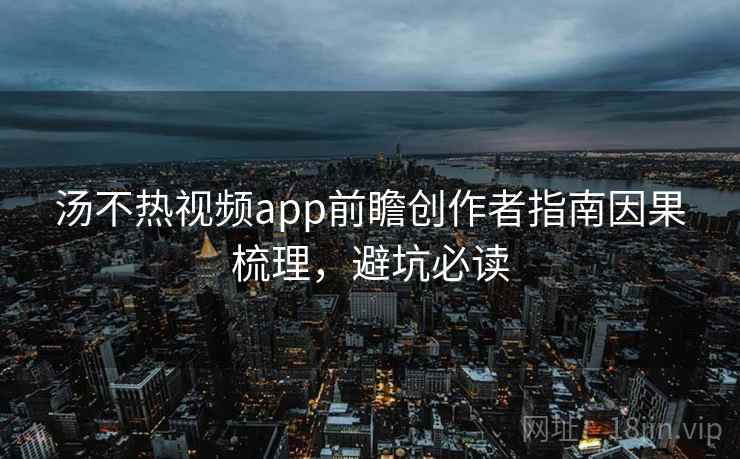汤不热视频app前瞻创作者指南因果梳理，避坑必读